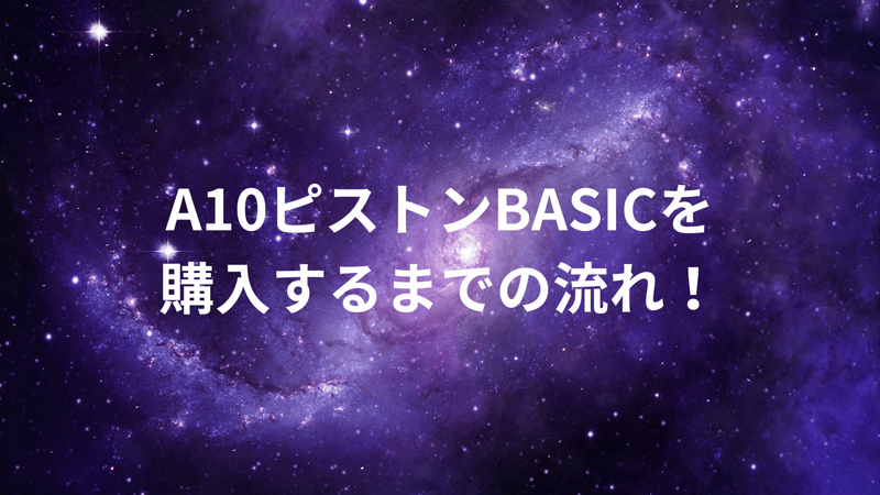 A10ピストンBASICを購入するまでの流れ！