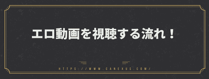 エロ動画を視聴する流れ！
