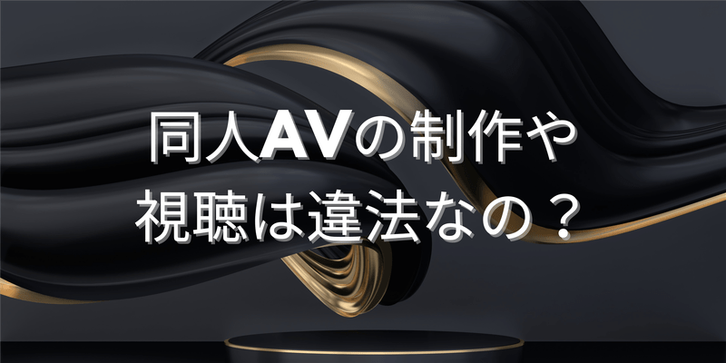 同人AVの制作や視聴は違法なの？
