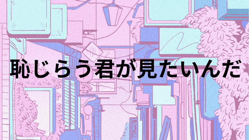 恥じらう君が見たいんだ