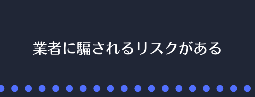 業者に騙されるリスクがある