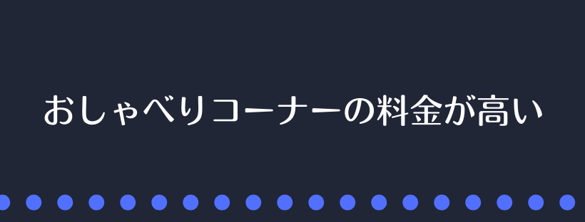 おしゃべりコーナーの料金が高い
