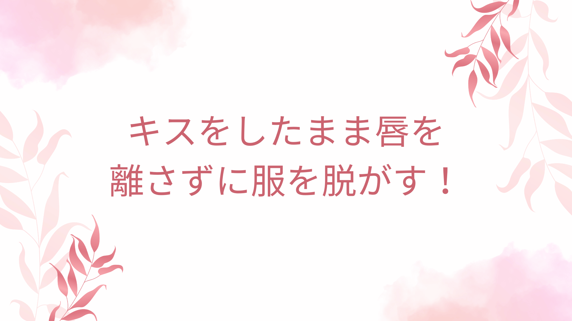 キスをしたまま唇を離さずに服を脱がす！