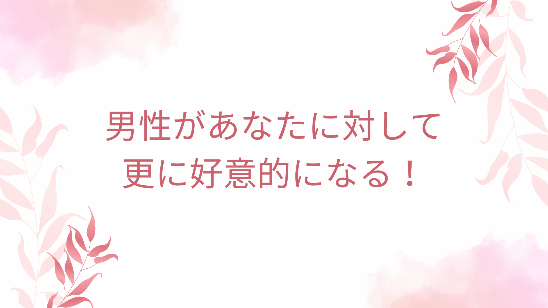 男性があなたに対して更に好意的になる！
