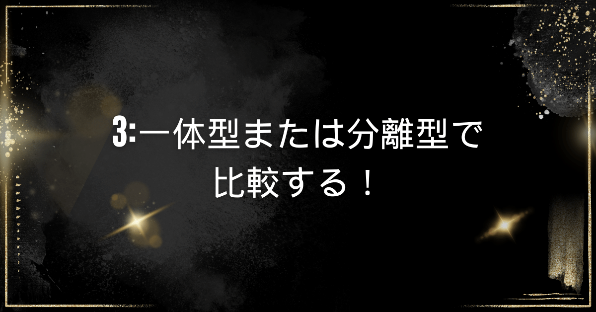 3:一体型または分離型で比較する！