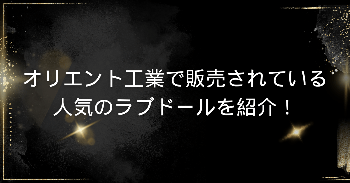 オリエント工業で販売されている人気のラブドールを紹介！