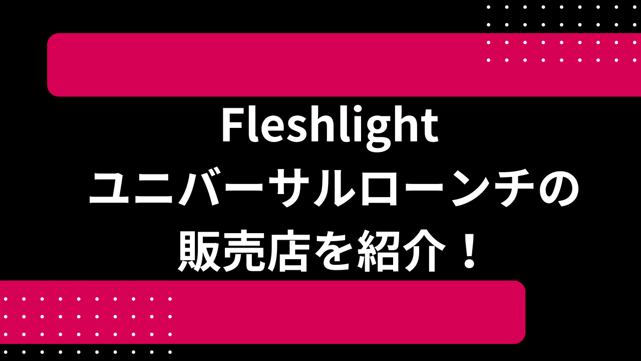 Fleshlight ユニバーサルローンチの販売店を紹介！