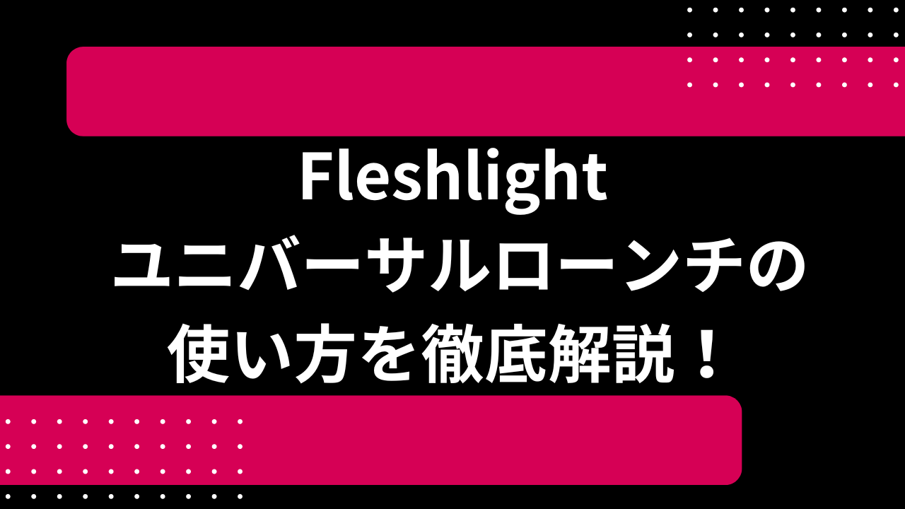 Fleshlight ユニバーサルローンチの使い方を徹底解説！