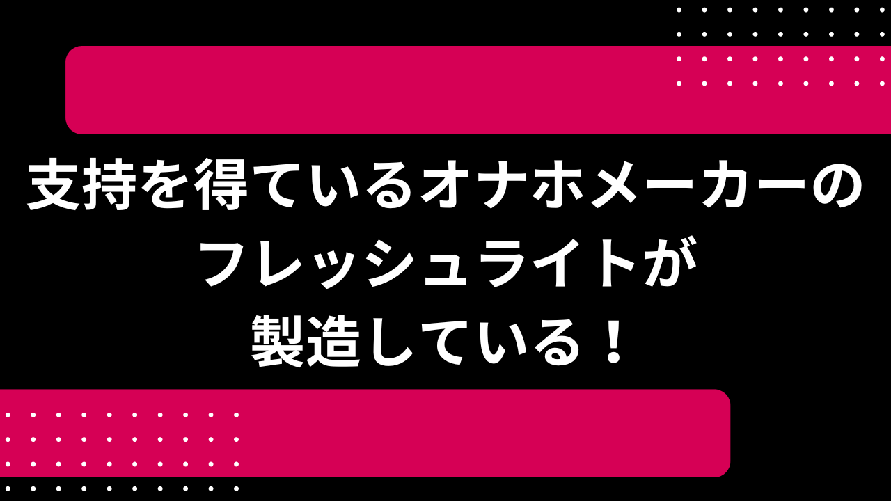 支持を得ているオナホメーカーのフレッシュライトが製造している！