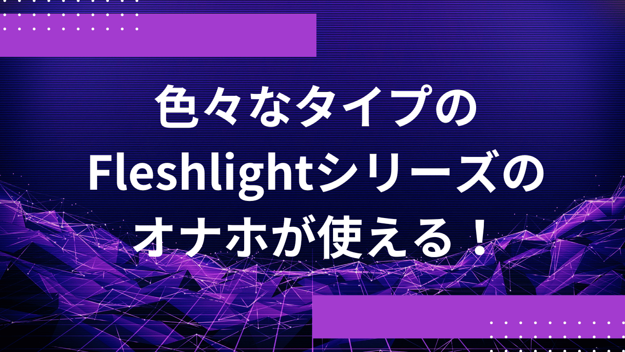 色々なタイプのFleshlightシリーズのオナホが使える！