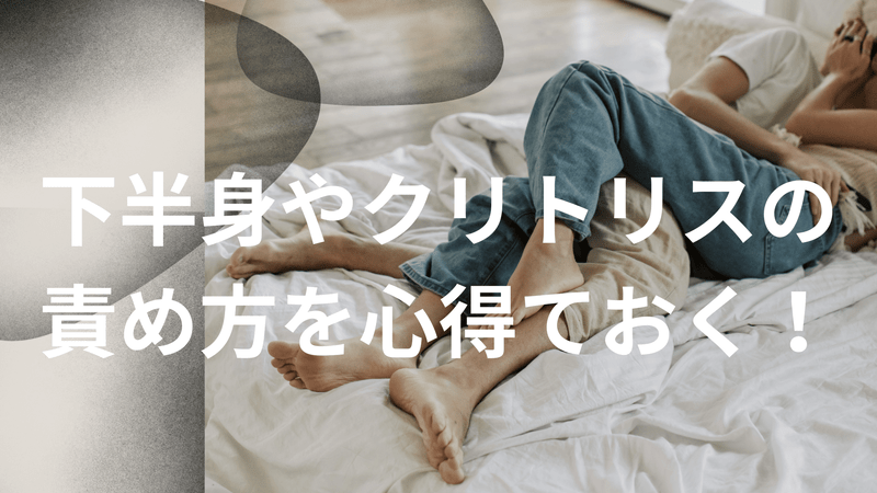 下半身やクリトリスの責め方を心得ておく！