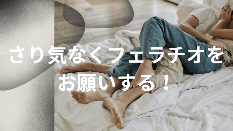さり気なくフェラチオをお願いする！