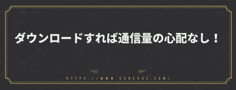 ダウンロードすれば通信量の心配なし！